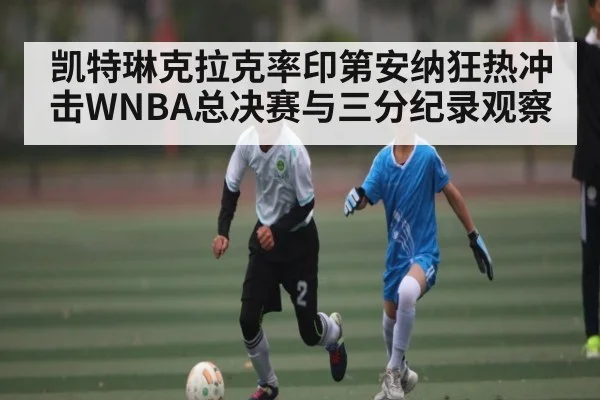 凯特琳克拉克率印第安纳狂热冲击WNBA总决赛与三分纪录观察