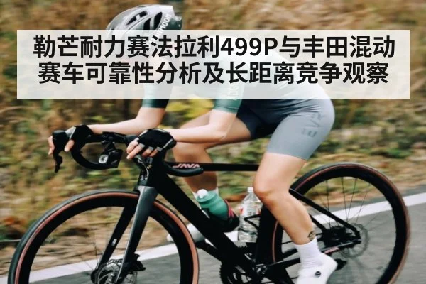 勒芒耐力赛法拉利499P与丰田混动赛车可靠性分析及长距离竞争观察 | kaiyun